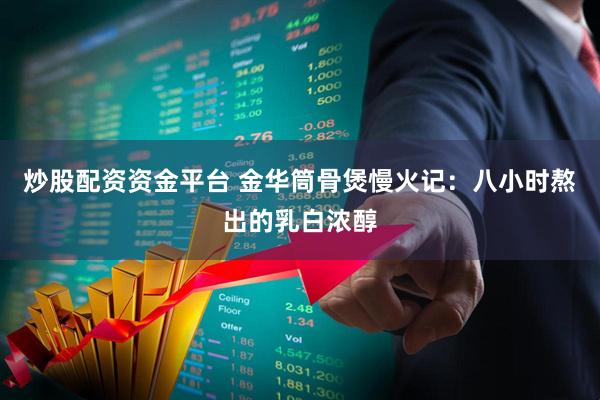 炒股配资资金平台 金华筒骨煲慢火记:八小时熬出的乳白浓醇