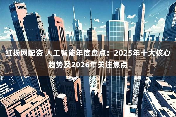 红扬网配资 人工智能年度盘点：2025年十大核心趋势及2026年关注焦点