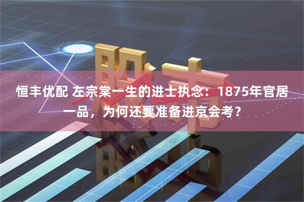 恒丰优配 左宗棠一生的进士执念：1875年官居一品，为何还要准备进京会考？