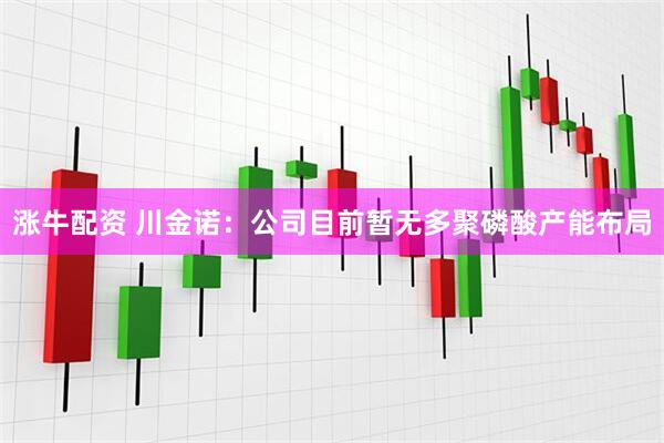 涨牛配资 川金诺：公司目前暂无多聚磷酸产能布局