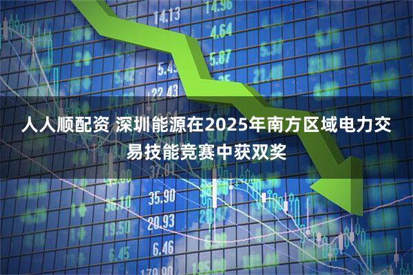 人人顺配资 深圳能源在2025年南方区域电力交易技能竞赛中获双奖