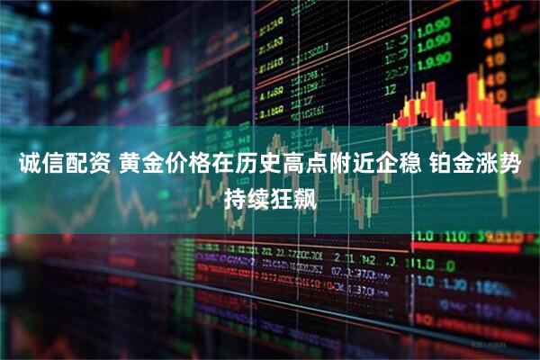 诚信配资 黄金价格在历史高点附近企稳 铂金涨势持续狂飙