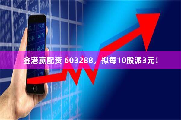金港赢配资 603288，拟每10股派3元！