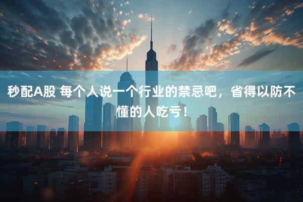 秒配A股 每个人说一个行业的禁忌吧，省得以防不懂的人吃亏！