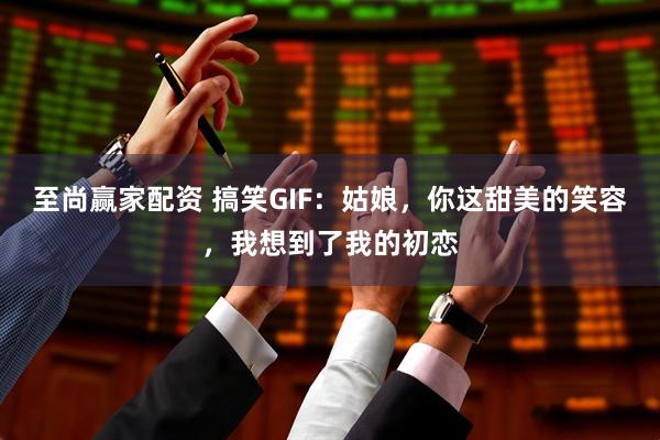 至尚赢家配资 搞笑GIF：姑娘，你这甜美的笑容，我想到了我的初恋