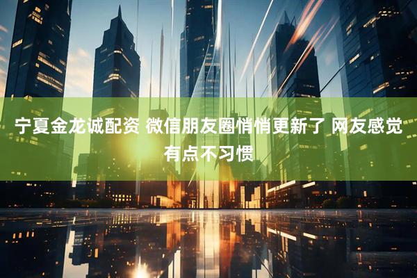 宁夏金龙诚配资 微信朋友圈悄悄更新了 网友感觉有点不习惯